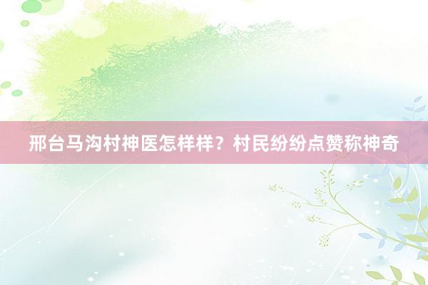 邢台马沟村神医怎样样？村民纷纷点赞称神奇