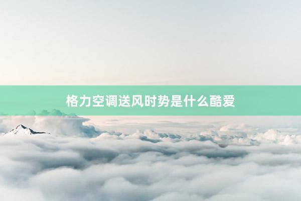 格力空调送风时势是什么酷爱