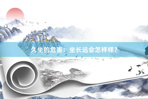久坐的危害：坐长远会怎样样？