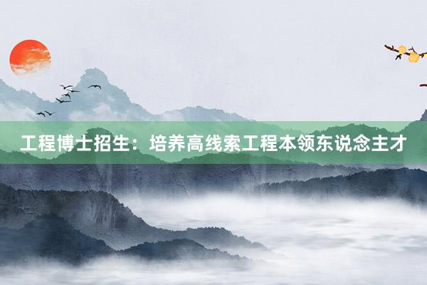 工程博士招生：培养高线索工程本领东说念主才