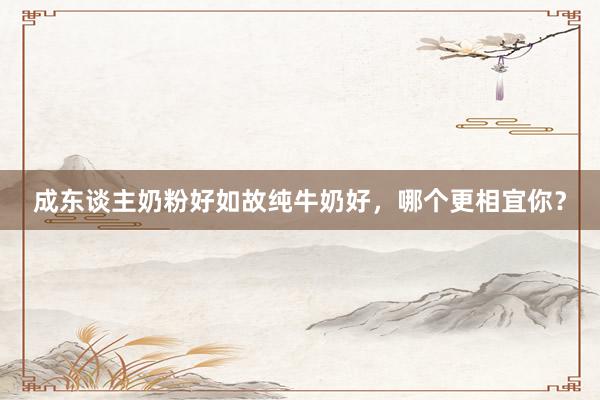 成东谈主奶粉好如故纯牛奶好，哪个更相宜你？