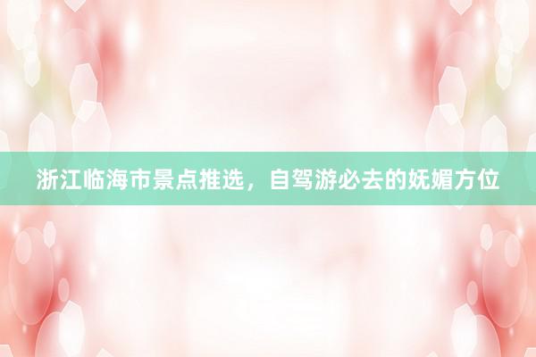 浙江临海市景点推选，自驾游必去的妩媚方位
