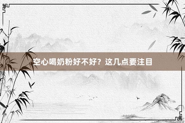空心喝奶粉好不好？这几点要注目