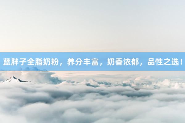 蓝胖子全脂奶粉，养分丰富，奶香浓郁，品性之选！