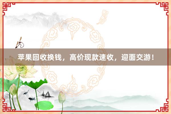 苹果回收换钱，高价现款速收，迎面交游！