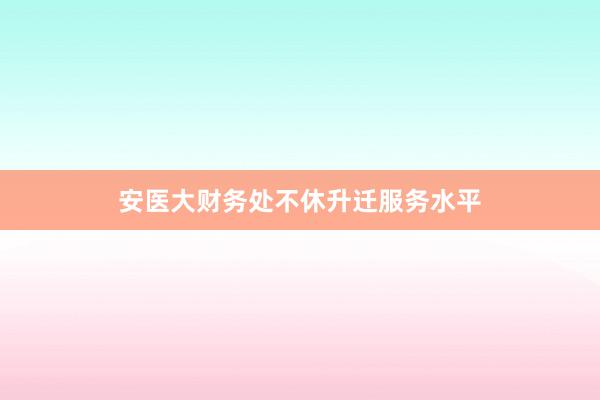 安医大财务处不休升迁服务水平