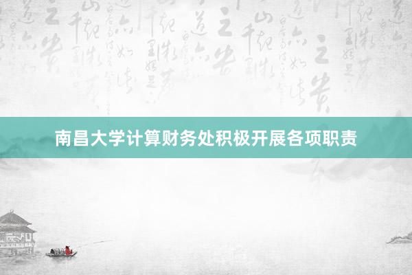 南昌大学计算财务处积极开展各项职责