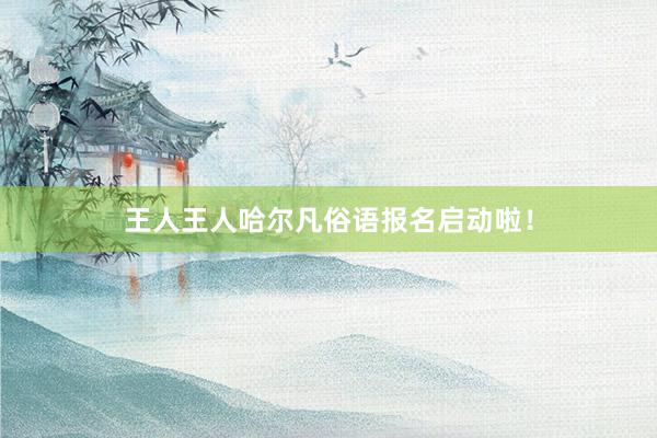 王人王人哈尔凡俗语报名启动啦！