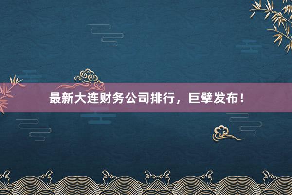 最新大连财务公司排行，巨擘发布！
