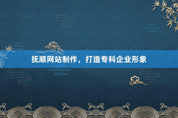 抚顺网站制作，打造专科企业形象