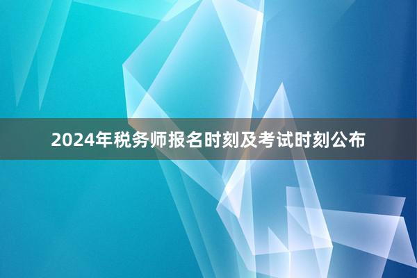 2024年税务师报名时刻及考试时刻公布