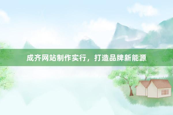成齐网站制作实行，打造品牌新能源