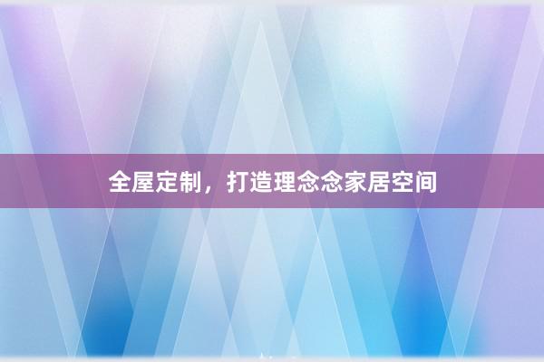 全屋定制，打造理念念家居空间