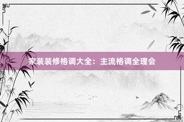 家装装修格调大全：主流格调全理会