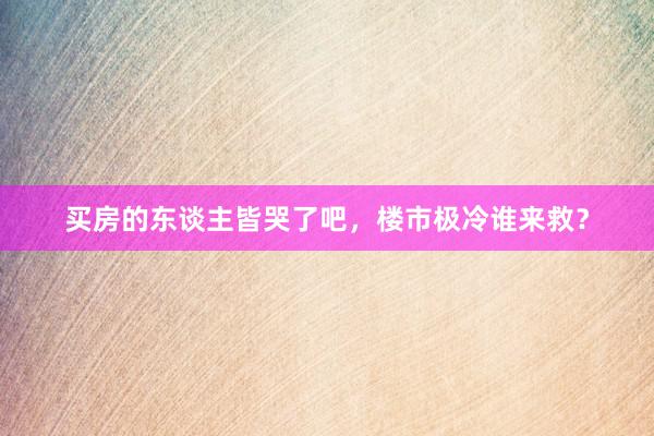 买房的东谈主皆哭了吧，楼市极冷谁来救？