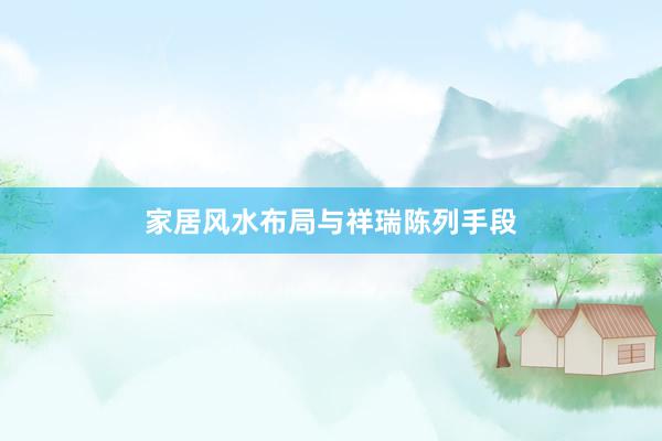 家居风水布局与祥瑞陈列手段