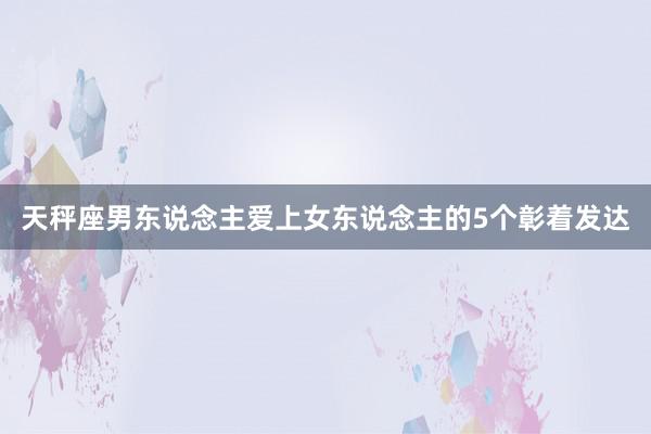 天秤座男东说念主爱上女东说念主的5个彰着发达