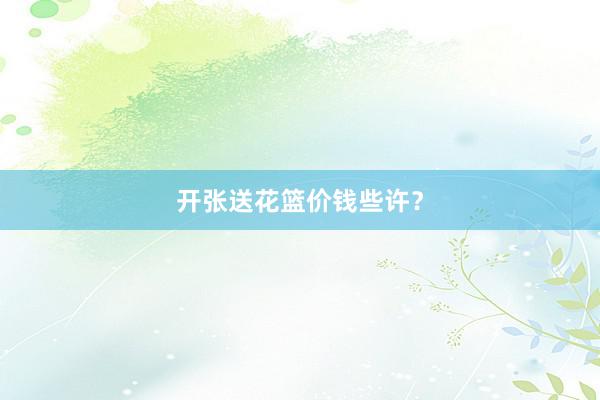 开张送花篮价钱些许？